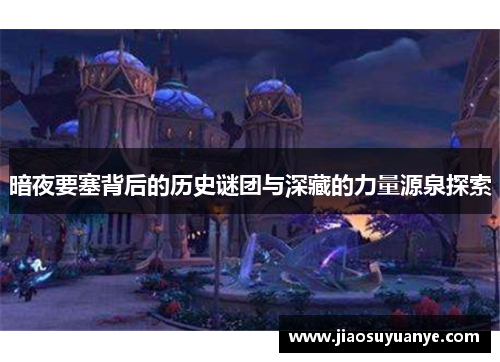 暗夜要塞背后的历史谜团与深藏的力量源泉探索