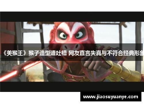 《美猴王》猴子造型遭吐槽 网友直言失真与不符合经典形象